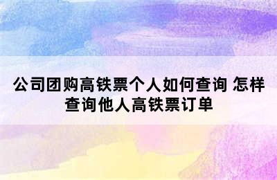 公司团购高铁票个人如何查询 怎样查询他人高铁票订单